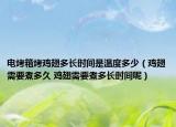 電烤箱烤雞翅多長時(shí)間是溫度多少（雞翅需要煮多久 雞翅需要煮多長時(shí)間呢）