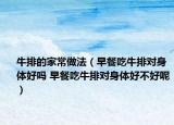 牛排的家常做法（早餐吃牛排對(duì)身體好嗎 早餐吃牛排對(duì)身體好不好呢）