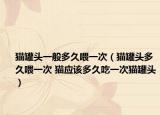 貓罐頭一般多久喂一次（貓罐頭多久喂一次 貓應(yīng)該多久吃一次貓罐頭）