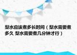 梨水應(yīng)該煮多長時(shí)間（梨水需要煮多久 梨水需要煮幾分鐘才行）