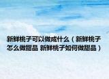 新鮮桃子可以做成什么（新鮮桃子怎么做甜品 新鮮桃子如何做甜品）