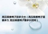 高壓鍋煮鴨子放多少水（高壓鍋煮鴨子需要多久 高壓鍋煮鴨子要多長(zhǎng)時(shí)間）
