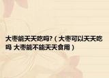 大棗能天天吃嗎?（大棗可以天天吃嗎 大棗能不能天天食用）