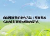 自制甜面醬的制作方法（甜面醬怎么熬制 甜面醬如何熬制好吃）