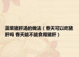 菠菜豬肝湯的做法（春天可以吃豬肝嗎 春天能不能食用豬肝）