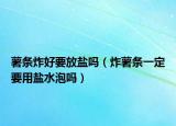 薯?xiàng)l炸好要放鹽嗎（炸薯?xiàng)l一定要用鹽水泡嗎）