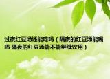 過(guò)夜紅豆湯還能吃嗎（隔夜的紅豆湯能喝嗎 隔夜的紅豆湯能不能繼續(xù)飲用）