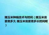 糯玉米種植技術(shù)與時(shí)間（糯玉米需要煮多久 糯玉米需要煮多長時(shí)間呢）