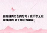 新鮮臘肉怎么做好吃（夏天怎么做新鮮臘肉 夏天如何做臘肉）