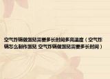 空氣炸鍋?zhàn)龅皳樾枰嚅L時(shí)間多高溫度（空氣炸鍋怎么制作蛋撻 空氣炸鍋?zhàn)龅皳樾枰嚅L時(shí)間）