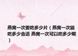燕窩一次要吃多少片（燕窩一次能吃多少合適 燕窩一次可以吃多少呢）