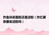 炸魚塊裹面粉還是淀粉（炸紅薯?xiàng)l要裹淀粉嗎）