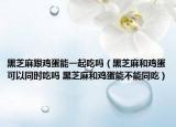 黑芝麻跟雞蛋能一起吃嗎（黑芝麻和雞蛋可以同時(shí)吃嗎 黑芝麻和雞蛋能不能同吃）