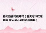 春天適合吃藕片嗎（春天可以吃蓮藕嗎 春天可不可以吃蓮藕呢）