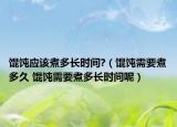 餛飩應(yīng)該煮多長(zhǎng)時(shí)間?（餛飩需要煮多久 餛飩需要煮多長(zhǎng)時(shí)間呢）