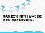 做剁椒的方法和材料（廚師怎么熬制剁椒 廚師如何熬制剁椒）