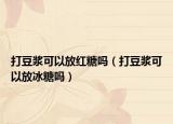 打豆?jié){可以放紅糖嗎（打豆?jié){可以放冰糖嗎）