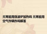 元宵能用微波爐加熱嗎 元宵能用空氣炸鍋炸嗎解答