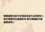 蜂巢酒的功效與作用及食用方法和禁忌（野生蜂巢可以直接吃嗎 野生蜂巢能不能直接食用）