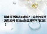 隔夜綠豆湯還能喝嗎?（隔夜的綠豆湯能喝嗎 隔夜的綠豆湯可不可以喝）