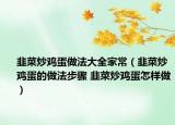 韭菜炒雞蛋做法大全家常（韭菜炒雞蛋的做法步驟 韭菜炒雞蛋怎樣做）