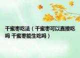 干蜜棗吃法（干蜜棗可以直接吃嗎 干蜜棗能生吃嗎）