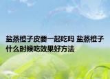 鹽蒸橙子皮要一起吃嗎 鹽蒸橙子什么時(shí)候吃效果好方法