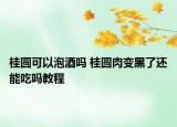 桂圓可以泡酒嗎 桂圓肉變黑了還能吃嗎教程