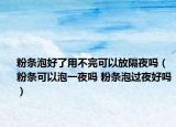 粉條泡好了用不完可以放隔夜嗎（粉條可以泡一夜嗎 粉條泡過(guò)夜好嗎）