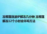 凍榴蓮微波爐解凍幾分鐘 凍榴蓮解凍12個(gè)小時(shí)會壞嗎方法