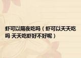蝦可以隔夜吃嗎（蝦可以天天吃嗎 天天吃蝦好不好呢）