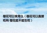櫻花可以食用么（櫻花可以直接吃嗎 櫻花能不能生吃）