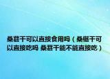 桑葚干可以直接食用嗎（桑椹干可以直接吃嗎 桑葚干能不能直接吃）