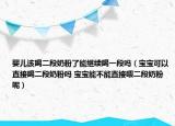 嬰兒該喝二段奶粉了能繼續(xù)喝一段嗎（寶寶可以直接喝二段奶粉嗎 寶寶能不能直接喂二段奶粉呢）