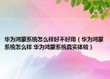 華為鴻蒙系統(tǒng)怎么樣好不好用（華為鴻蒙系統(tǒng)怎么樣 華為鴻蒙系統(tǒng)真實體驗）