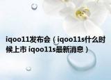 iqoo11發(fā)布會（iqoo11s什么時候上市 iqoo11s最新消息）