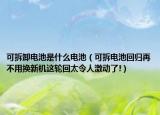 可拆卸電池是什么電池（可拆電池回歸再不用換新機這輪回太令人激動了!）