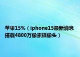 蘋果15%（iphone15最新消息 搭載4800萬像素攝像頭）