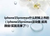 iphone15promax什么時候上市的（iphone15promax渲染圖 超高顏值!買就完事了!）