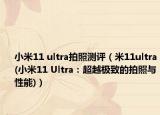 小米11 ultra拍照測評（米11ultra(小米11 Ultra：超越極致的拍照與性能)）