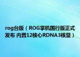 rog臺版（ROG掌機國行版正式發(fā)布 內(nèi)置12核心RDNA3核顯）