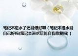 筆記本進(jìn)水了還能修好嘛（筆記本進(jìn)水能自己好嗎(筆記本進(jìn)水后能自我修復(fù)嗎)）