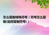 怎么復(fù)制特殊符號（符號怎么復(fù)制(如何復(fù)制符號)）