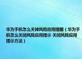 華為手機(jī)怎么關(guān)掉風(fēng)險應(yīng)用提醒（華為手機(jī)怎么關(guān)閉風(fēng)險應(yīng)用提示 關(guān)閉風(fēng)險應(yīng)用提示方法）