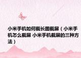 小米手機(jī)如何截長(zhǎng)圖截屏（小米手機(jī)怎么截屏 小米手機(jī)截屏的三種方法）