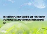 筆記本電腦進(jìn)水維修大概要多少錢(qián)（筆記本電腦進(jìn)水維修很貴嗎(筆記本電腦進(jìn)水維修費(fèi)用昂貴嗎)）