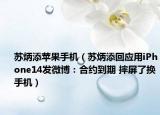 蘇炳添蘋果手機(jī)（蘇炳添回應(yīng)用iPhone14發(fā)微博：合約到期 摔屏了換手機(jī)）