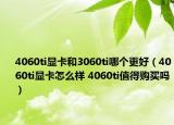 4060ti顯卡和3060ti哪個更好（4060ti顯卡怎么樣 4060ti值得購買嗎）