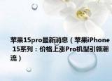 蘋果15pro最新消息（蘋果iPhone 15系列：價格上漲Pro機(jī)型引領(lǐng)潮流）