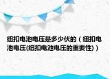紐扣電池電壓是多少伏的（紐扣電池電壓(紐扣電池電壓的重要性)）